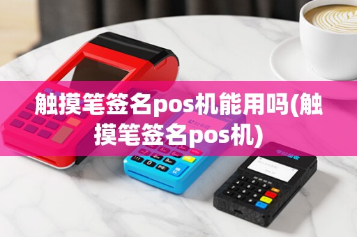触摸笔签名pos机能用吗(触摸笔签名pos机) 触摸笔签名pos机能用吗(触摸笔签名pos机)