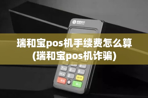 瑞和宝pos机手续费怎么算(瑞和宝pos机诈骗) 瑞和宝pos机手续费怎么算(瑞和宝pos机诈骗)
