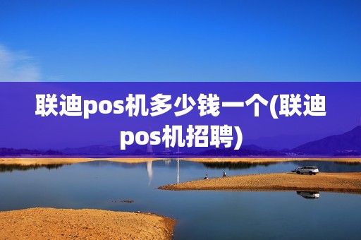 联迪pos机多少钱一个(联迪pos机招聘) 联迪pos机多少钱一个(联迪pos机招聘)