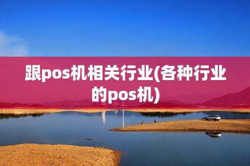 跟pos机相关行业(各种行业的pos机) 跟pos机相关行业(各种行业的pos机)