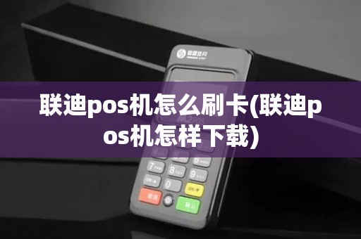 联迪pos机怎么刷卡(联迪pos机怎样下载) 联迪pos机怎么刷卡(联迪pos机怎样下载)