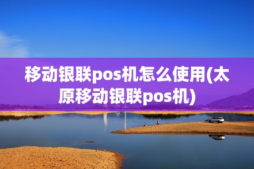 移动银联pos机怎么使用(太原移动银联pos机) 移动银联pos机怎么使用(太原移动银联pos机)