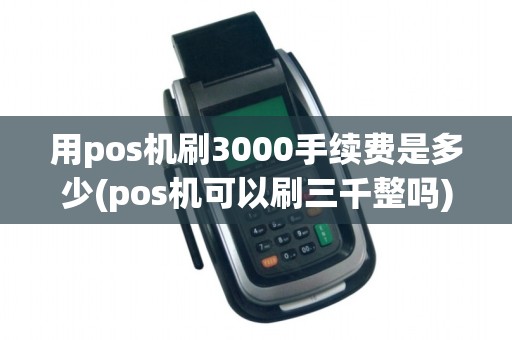 用pos机刷3000手续费是多少(pos机可以刷三千整吗)