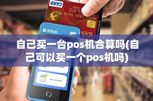 自己买一台pos机合算吗(自己可以买一个pos机吗) 自己买一台pos机合算吗(自己可以买一个pos机吗)