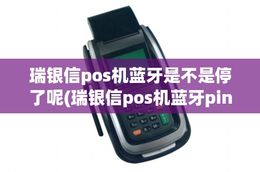 瑞银信pos机蓝牙是不是停了呢(瑞银信pos机蓝牙pin) 瑞银信pos机蓝牙是不是停了呢(瑞银信pos机蓝牙pin)