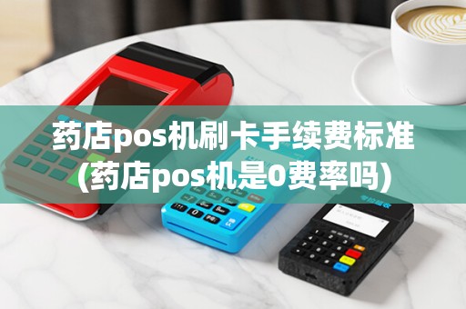 药店pos机刷卡手续费标准(药店pos机是0费率吗) 药店pos机刷卡手续费标准(药店pos机是0费率吗)