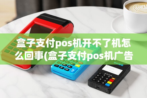 盒子支付pos机开不了机怎么回事(盒子支付pos机广告) 盒子支付pos机开不了机怎么回事(盒子支付pos机广告)
