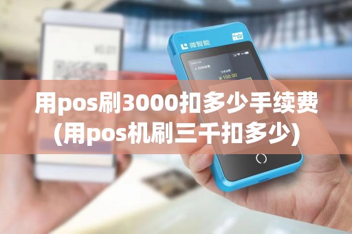 用pos刷3000扣多少手续费(用pos机刷三千扣多少)