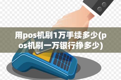 用pos机刷1万手续多少(pos机刷一万银行挣多少) 用pos机刷1万手续多少(pos机刷一万银行挣多少)