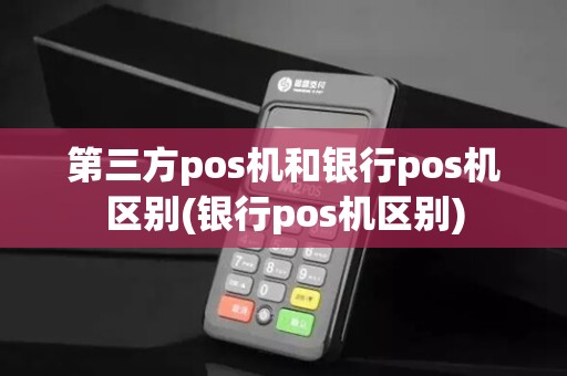 第三方pos机和银行pos机区别(银行pos机区别) 第三方pos机和银行pos机区别(银行pos机区别)
