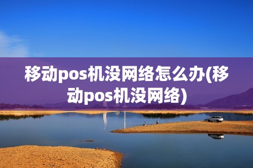 移动pos机没网络怎么办(移动pos机没网络) 移动pos机没网络怎么办(移动pos机没网络)