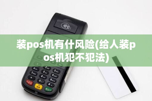 装pos机有什风险(给人装pos机犯不犯法)