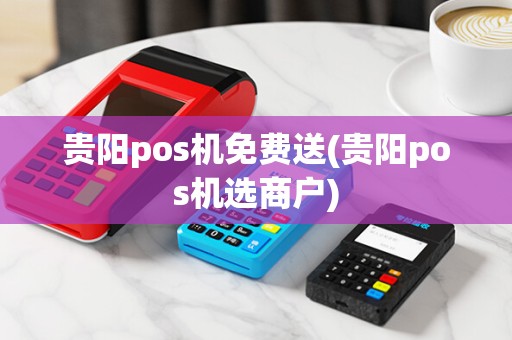 贵阳pos机免费送(贵阳pos机选商户) 贵阳pos机免费送(贵阳pos机选商户)