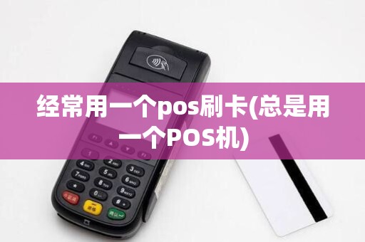 经常用一个pos刷卡(总是用一个POS机) 经常用一个pos刷卡(总是用一个POS机)