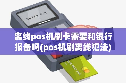 离线pos机刷卡需要和银行报备吗(pos机刷离线犯法)