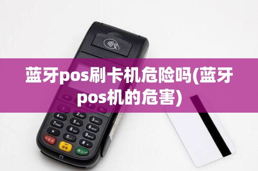 蓝牙pos刷卡机危险吗(蓝牙pos机的危害)