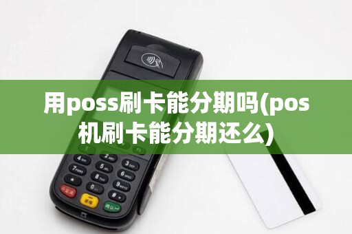 用poss刷卡能分期吗(pos机刷卡能分期还么) 用poss刷卡能分期吗(pos机刷卡能分期还么)