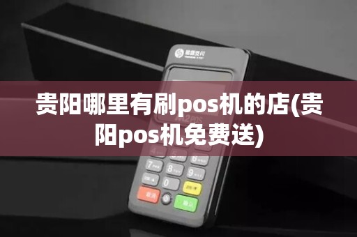 贵阳哪里有刷pos机的店(贵阳pos机免费送)