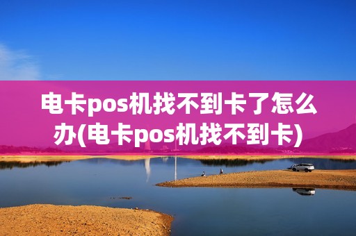电卡pos机找不到卡了怎么办(电卡pos机找不到卡)