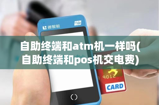 自助终端和atm机一样吗(自助终端和pos机交电费)