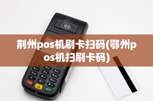 荆州pos机刷卡扫码(鄂州pos机扫刷卡码)