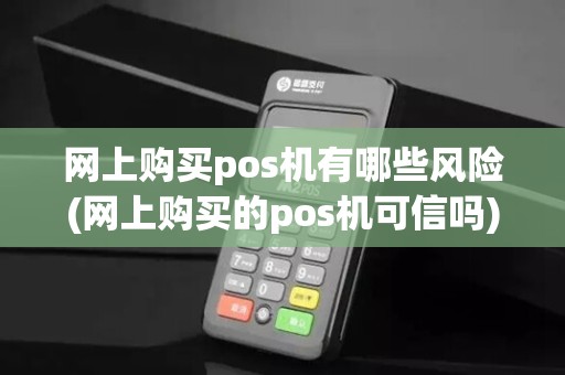 网上购买pos机有哪些风险(网上购买的pos机可信吗)