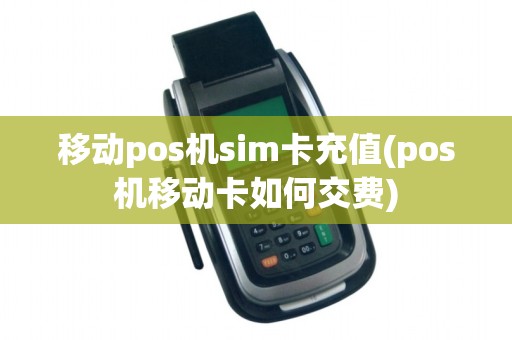 移动pos机sim卡充值(pos机移动卡如何交费) 移动pos机sim卡充值(pos机移动卡如何交费)