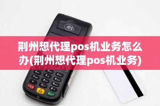 荆州想代理pos机业务怎么办(荆州想代理pos机业务) 荆州想代理pos机业务怎么办(荆州想代理pos机业务)