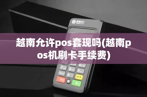 越南允许pos套现吗(越南pos机刷卡手续费) 越南允许pos套现吗(越南pos机刷卡手续费)