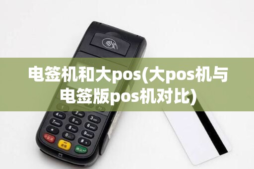 电签机和大pos(大pos机与电签版pos机对比) 电签机和大pos(大pos机与电签版pos机对比)