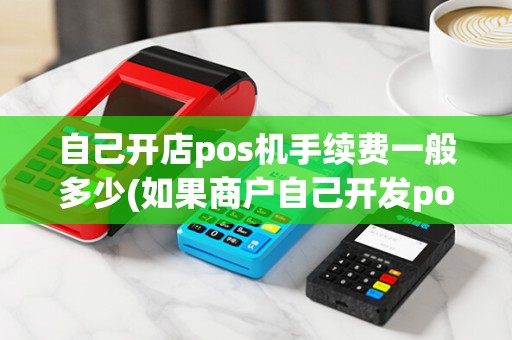 自己开店pos机手续费一般多少(如果商户自己开发pos机) 自己开店pos机手续费一般多少(如果商户自己开发pos机)