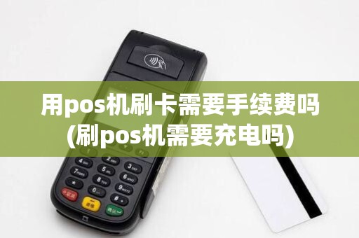 用pos机刷卡需要手续费吗(刷pos机需要充电吗) 用pos机刷卡需要手续费吗(刷pos机需要充电吗)