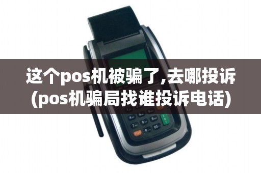 这个pos机被骗了,去哪投诉(pos机骗局找谁投诉电话) 这个pos机被骗了,去哪投诉(pos机骗局找谁投诉电话)