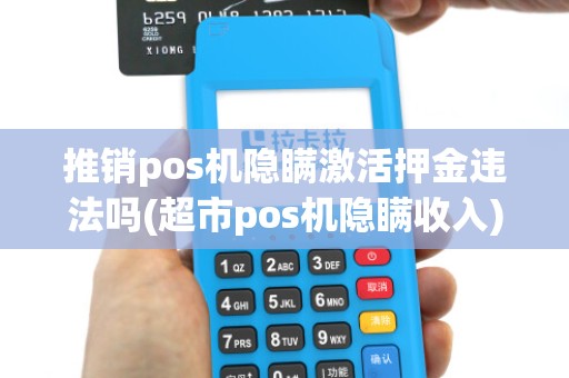 推销pos机隐瞒激活押金违法吗(超市pos机隐瞒收入) 推销pos机隐瞒激活押金违法吗(超市pos机隐瞒收入)