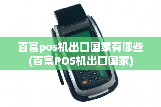 百富pos机出口国家有哪些(百富POS机出口国家) 百富pos机出口国家有哪些(百富POS机出口国家)
