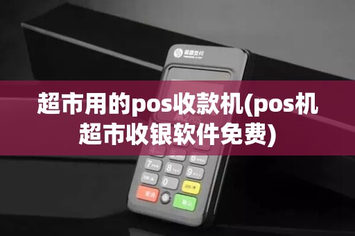 超市用的pos收款机(pos机超市收银软件免费)