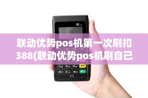 联动优势pos机第一次刷扣388(联动优势pos机刷自己的卡) 联动优势pos机第一次刷扣388(联动优势pos机刷自己的卡)
