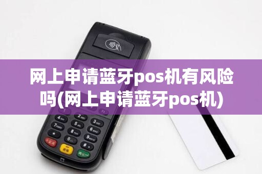 网上申请蓝牙pos机有风险吗(网上申请蓝牙pos机) 网上申请蓝牙pos机有风险吗(网上申请蓝牙pos机)