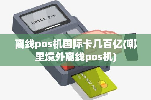 离线pos机国际卡几百亿(哪里境外离线pos机) 离线pos机国际卡几百亿(哪里境外离线pos机)