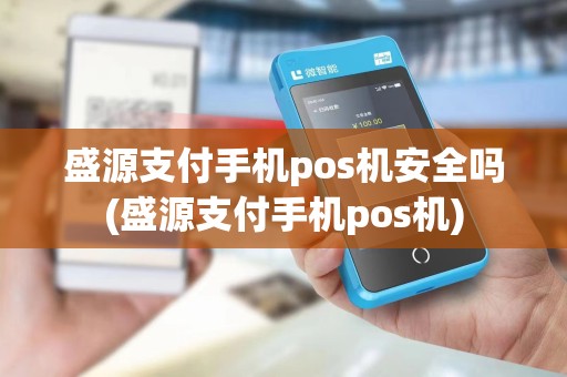 盛源支付手机pos机安全吗(盛源支付手机pos机) 盛源支付手机pos机安全吗(盛源支付手机pos机)