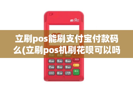 立刷pos能刷支付宝付款码么(立刷pos机刷花呗可以吗) 立刷pos能刷支付宝付款码么(立刷pos机刷花呗可以吗)