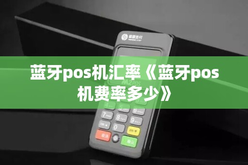 蓝牙pos机汇率《蓝牙pos机费率多少》 蓝牙pos机汇率《蓝牙pos机费率多少》