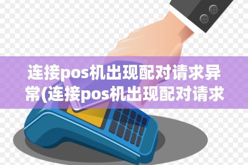 连接pos机出现配对请求异常(连接pos机出现配对请求) 连接pos机出现配对请求异常(连接pos机出现配对请求)