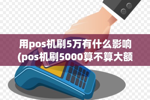用pos机刷5万有什么影响(pos机刷5000算不算大额) 用pos机刷5万有什么影响(pos机刷5000算不算大额)