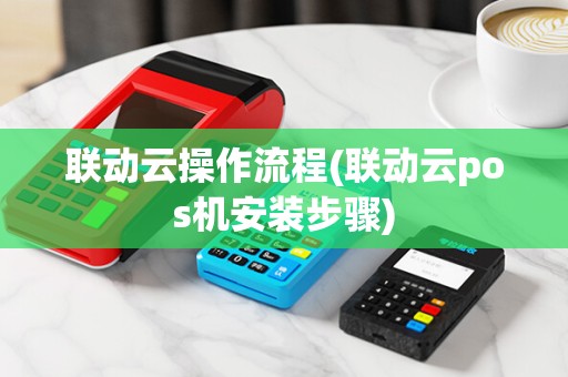 联动云操作流程(联动云pos机安装步骤)