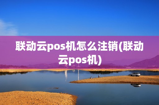 联动云pos机怎么注销(联动云pos机)