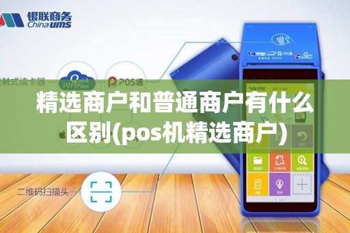 精选商户和普通商户有什么区别(pos机精选商户)