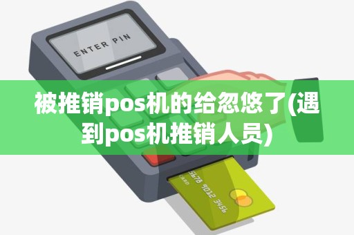 被推销pos机的给忽悠了(遇到pos机推销人员) 被推销pos机的给忽悠了(遇到pos机推销人员)