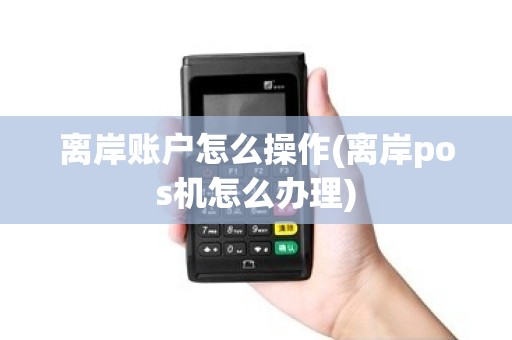 离岸账户怎么操作(离岸pos机怎么办理) 离岸账户怎么操作(离岸pos机怎么办理)