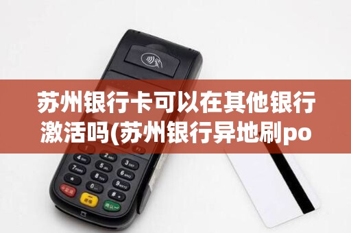 苏州银行卡可以在其他银行激活吗(苏州银行异地刷pos机)